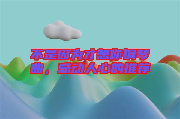 不是因為才想你鋼琴曲，感動人心的推薦