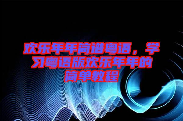 歡樂年年簡譜粵語，學習粵語版歡樂年年的簡單教程