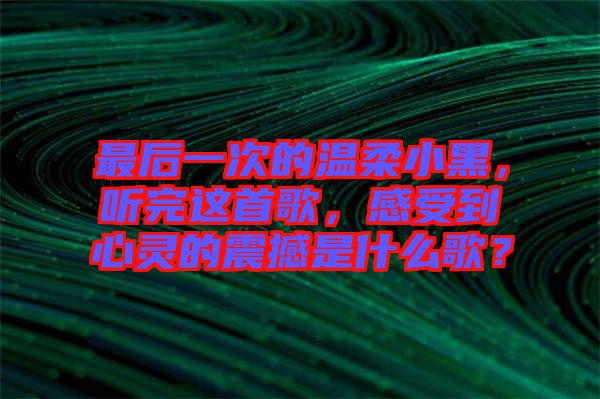 最后一次的溫柔小黑，聽完這首歌，感受到心靈的震撼是什么歌？