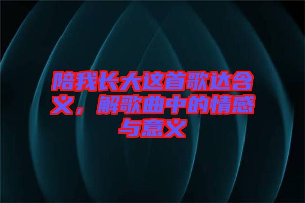 陪我長(zhǎng)大這首歌達(dá)含義，解歌曲中的情感與意義