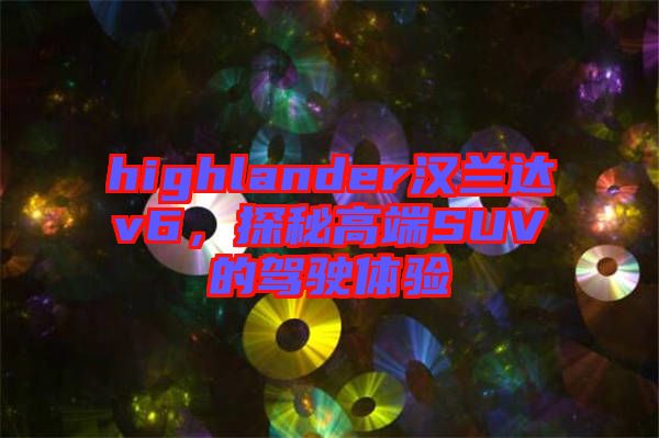 highlander漢蘭達v6，探秘高端SUV的駕駛體驗