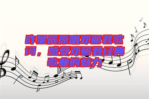 昨星辰原唱鄧麗君歌詞，感受鄧麗君經(jīng)典歌曲的魅力