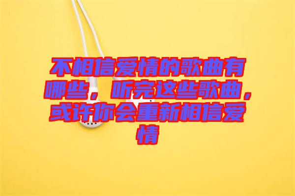 不相信愛情的歌曲有哪些，聽完這些歌曲，或許你會(huì)重新相信愛情