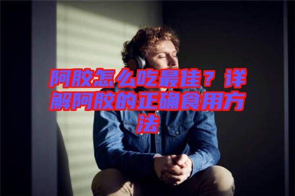 阿膠怎么吃最佳？詳解阿膠的正確食用方法