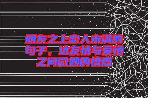 朋友之上戀人未滿的句子，達(dá)友情與愛(ài)情之間微妙的情感