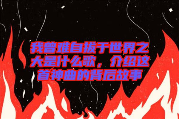 我曾難自拔于世界之大是什么歌，介紹這首神曲的背后故事