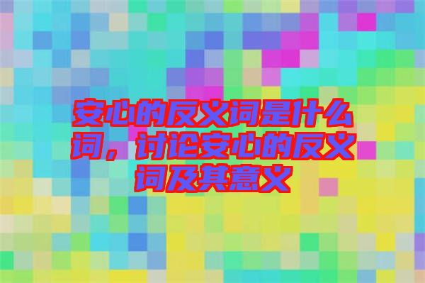 安心的反義詞是什么詞，討論安心的反義詞及其意義