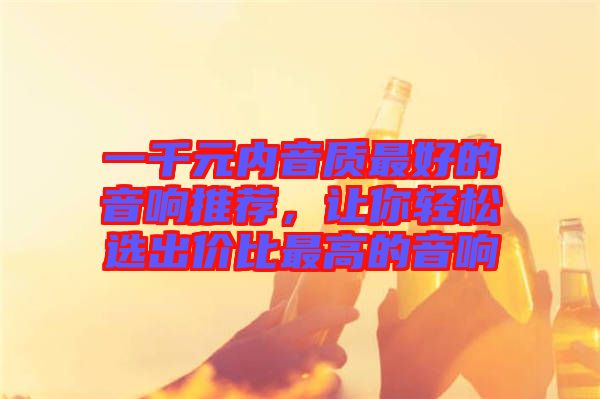 一千元內(nèi)音質(zhì)最好的音響推薦，讓你輕松選出價(jià)比最高的音響