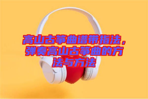 高山古箏曲譜帶指法，彈奏高山古箏曲的方法與方法