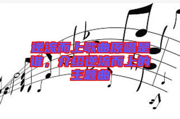 逆流而上歌曲原唱是誰(shuí)，介紹逆流而上的主題曲