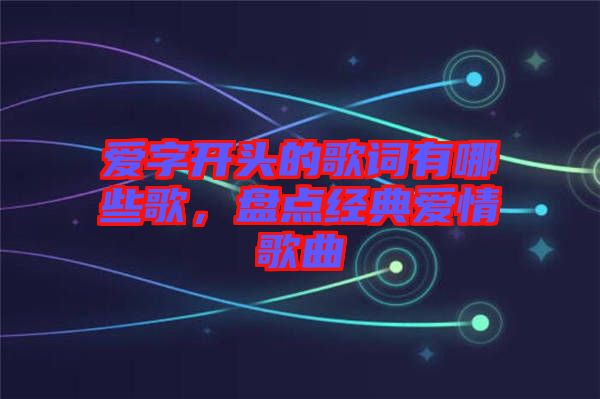 愛字開頭的歌詞有哪些歌，盤點經(jīng)典愛情歌曲