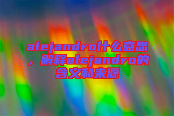 alejandro什么意思，解釋alejandro的含義和來源