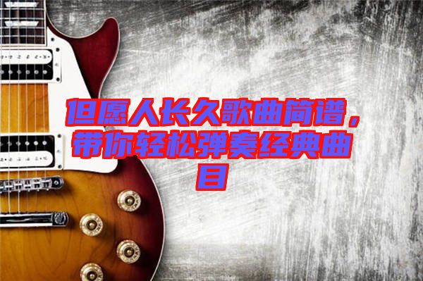 但愿人長(zhǎng)久歌曲簡(jiǎn)譜，帶你輕松彈奏經(jīng)典曲目