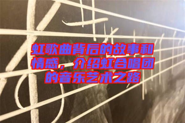 虹歌曲背后的故事和情感，介紹虹合唱團(tuán)的音樂(lè)藝術(shù)之路