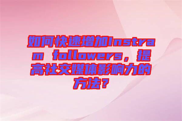 如何快速增加Instram followers，提高社交媒體影響力的方法？