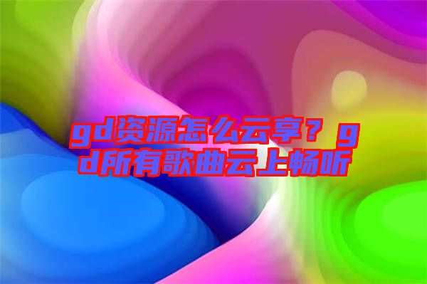 gd資源怎么云享？gd所有歌曲云上暢聽