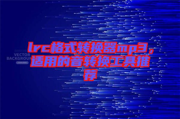 lrc格式轉(zhuǎn)換器mp3，適用的音轉(zhuǎn)換工具推薦