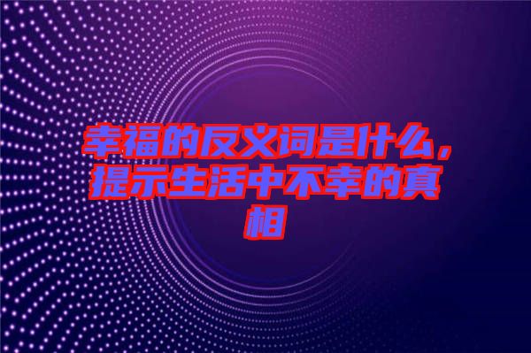 幸福的反義詞是什么，提示生活中不幸的真相