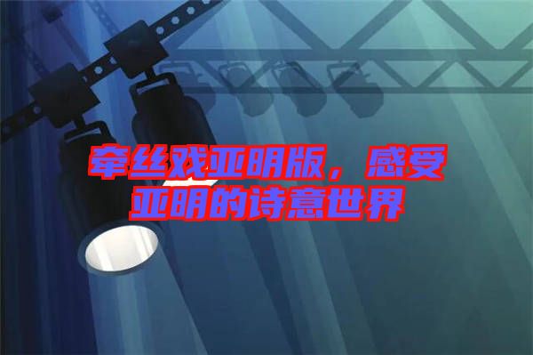 牽絲戲亞明版，感受亞明的詩意世界