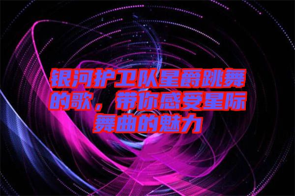 銀河護衛(wèi)隊星爵跳舞的歌，帶你感受星際舞曲的魅力