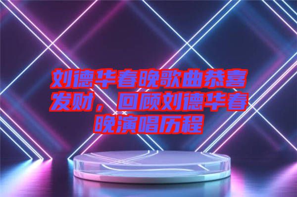 劉德華春晚歌曲恭喜發(fā)財(cái)，回顧劉德華春晚演唱?dú)v程