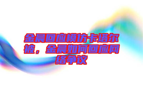 金晨回應模仿卡塔爾被，金晨如何回應網(wǎng)絡爭議