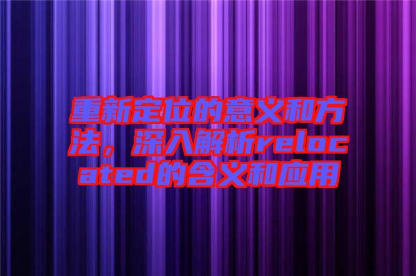 重新定位的意義和方法，深入解析relocated的含義和應(yīng)用