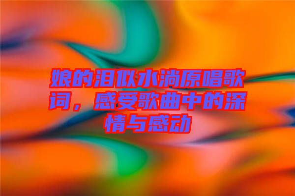 娘的淚似水淌原唱歌詞，感受歌曲中的深情與感動