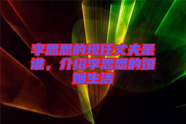 李思思的現(xiàn)任丈夫是誰，介紹李思思的婚姻生活