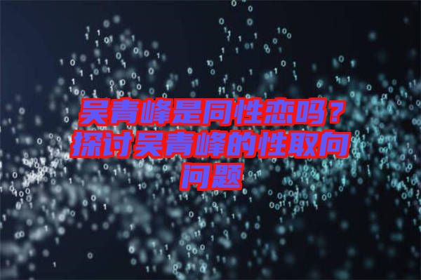 吳青峰是同性戀嗎？探討吳青峰的性取向問題