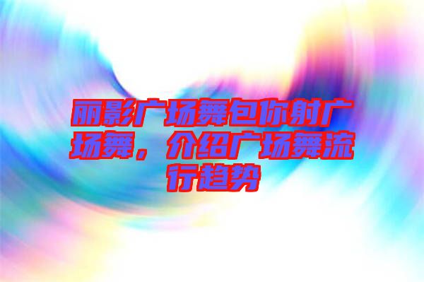 麗影廣場(chǎng)舞包你射廣場(chǎng)舞，介紹廣場(chǎng)舞流行趨勢(shì)