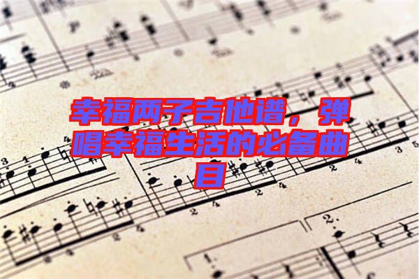 幸福兩子吉他譜，彈唱幸福生活的必備曲目