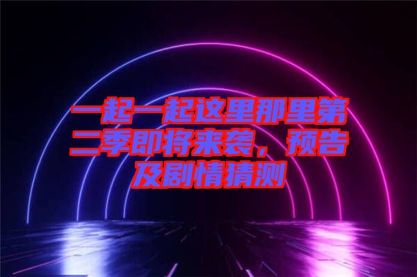 一起一起這里那里第二季即將來襲，預(yù)告及劇情猜測