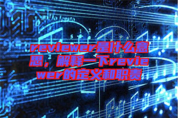 reviewer是什么意思，解釋一下reviewer的定義和職責(zé)