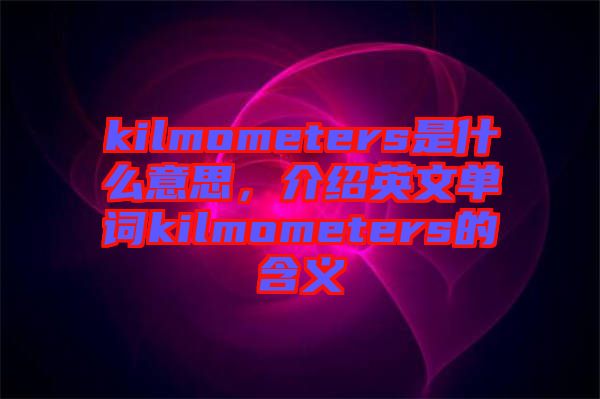 kilmometers是什么意思，介紹英文單詞kilmometers的含義