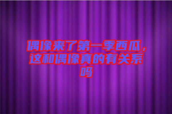 偶像來了第一季西瓜，這和偶像真的有關(guān)系嗎