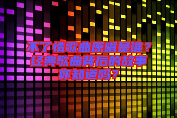 不了情歌曲原唱是誰？經(jīng)典歌曲背后的故事你知道嗎？