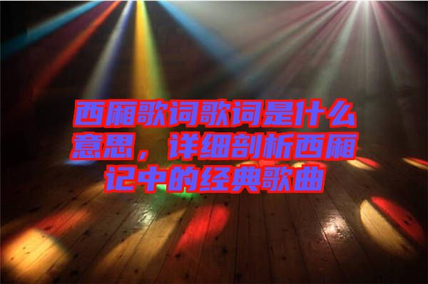 西廂歌詞歌詞是什么意思，詳細(xì)剖析西廂記中的經(jīng)典歌曲