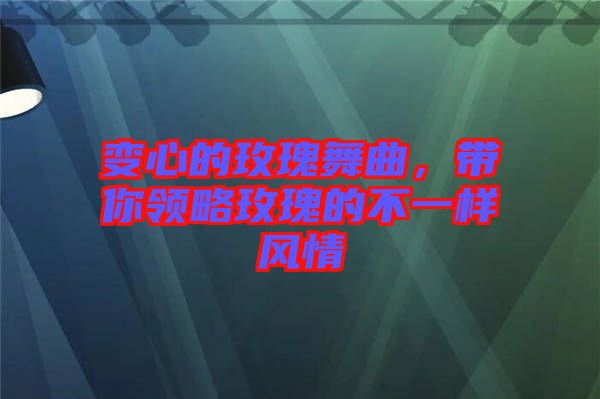 變心的玫瑰舞曲，帶你領(lǐng)略玫瑰的不一樣風(fēng)情