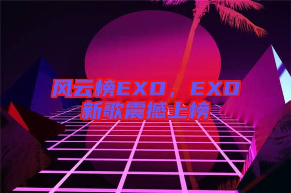 風(fēng)云榜EXO，EXO新歌震撼上榜