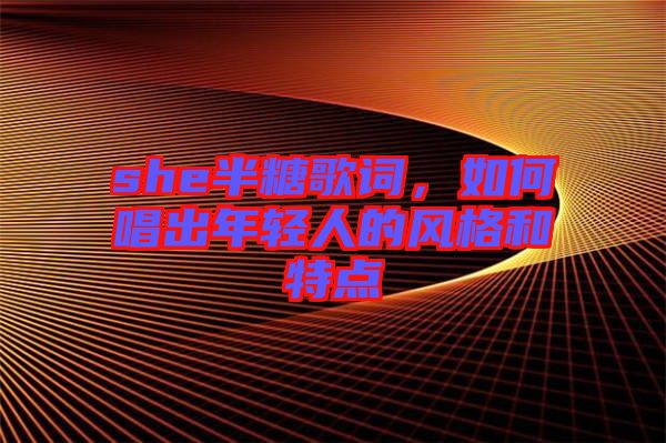 she半糖歌詞，如何唱出年輕人的風格和特點