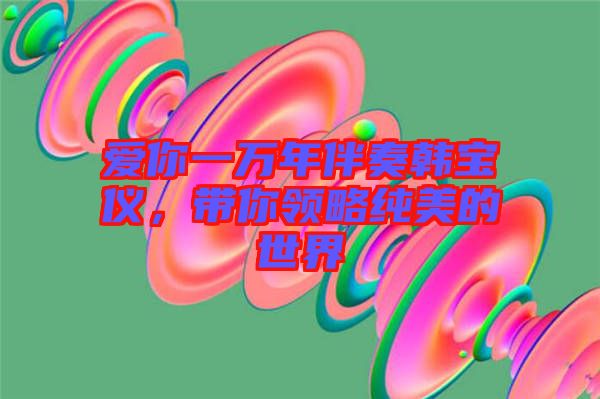 愛你一萬年伴奏韓寶儀，帶你領(lǐng)略純美的世界