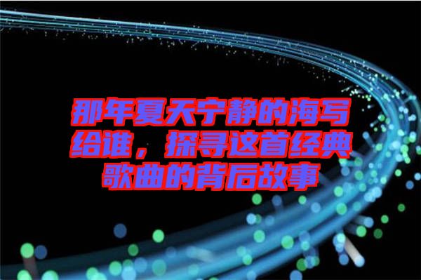 那年夏天寧靜的海寫給誰，探尋這首經(jīng)典歌曲的背后故事