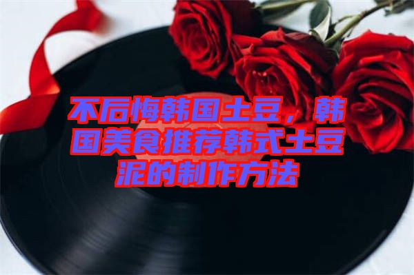 不后悔韓國土豆，韓國美食推薦韓式土豆泥的制作方法