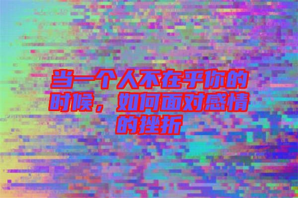 當(dāng)一個(gè)人不在乎你的時(shí)候，如何面對(duì)感情的挫折