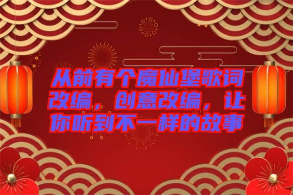 從前有個魔仙堡歌詞改編，創(chuàng)意改編，讓你聽到不一樣的故事