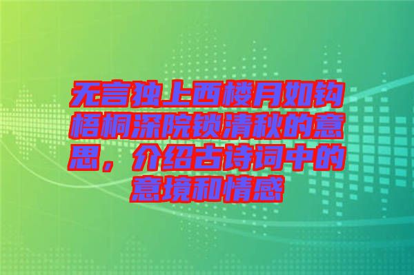 無言獨上西樓月如鉤梧桐深院鎖清秋的意思，介紹古詩詞中的意境和情感