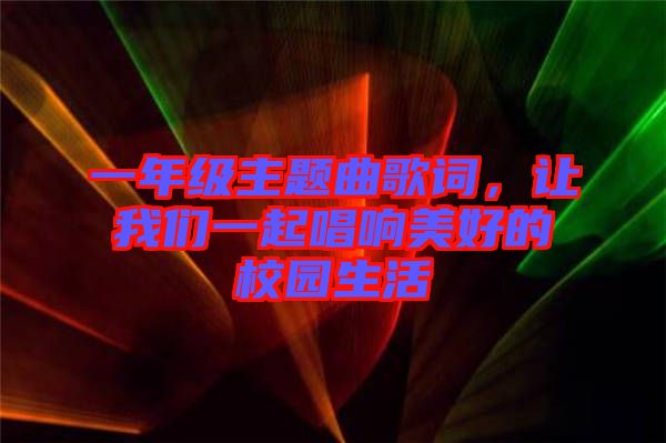 一年級(jí)主題曲歌詞，讓我們一起唱響美好的校園生活