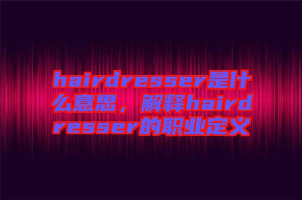 hairdresser是什么意思，解釋hairdresser的職業(yè)定義