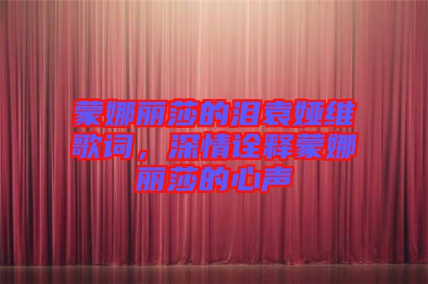 蒙娜麗莎的淚袁婭維歌詞，深情詮釋蒙娜麗莎的心聲